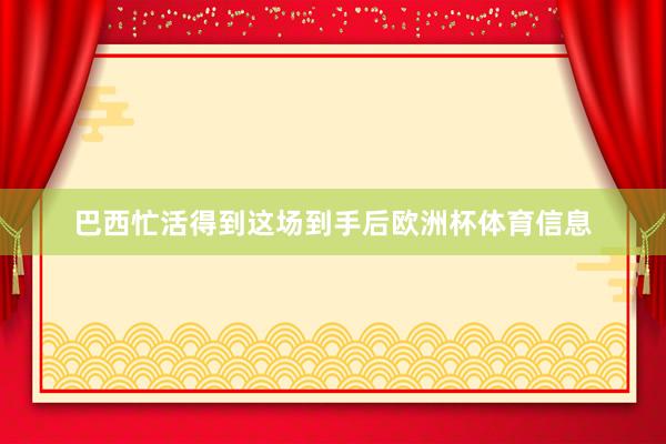 巴西忙活得到这场到手后欧洲杯体育信息