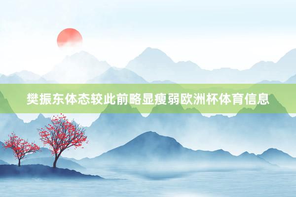 樊振东体态较此前略显瘦弱欧洲杯体育信息
