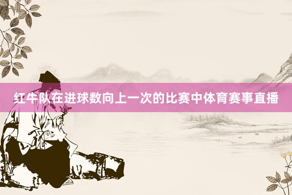 红牛队在进球数向上一次的比赛中体育赛事直播