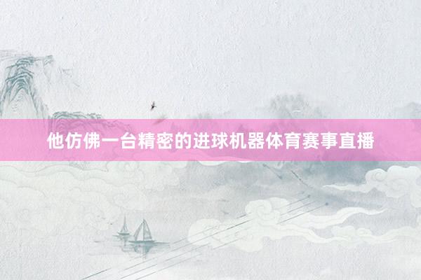 他仿佛一台精密的进球机器体育赛事直播