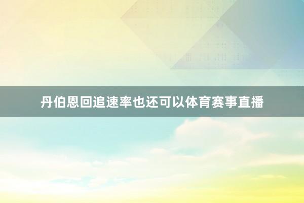 丹伯恩回追速率也还可以体育赛事直播