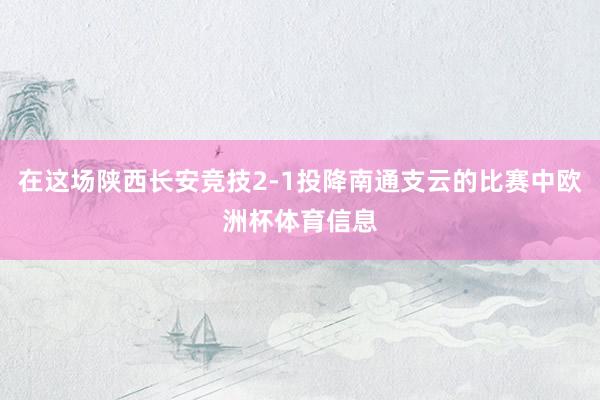 在这场陕西长安竞技2-1投降南通支云的比赛中欧洲杯体育信息