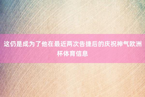 这仍是成为了他在最近两次告捷后的庆祝神气欧洲杯体育信息