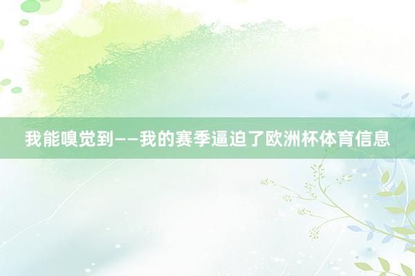 我能嗅觉到——我的赛季逼迫了欧洲杯体育信息