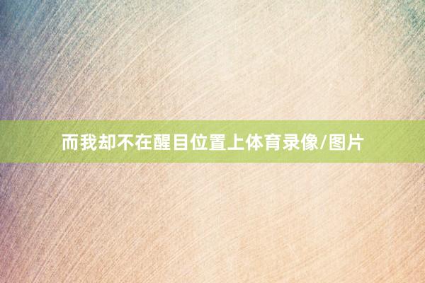 而我却不在醒目位置上体育录像/图片