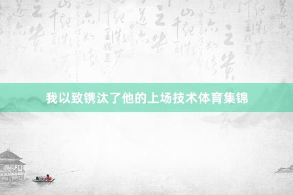 我以致镌汰了他的上场技术体育集锦