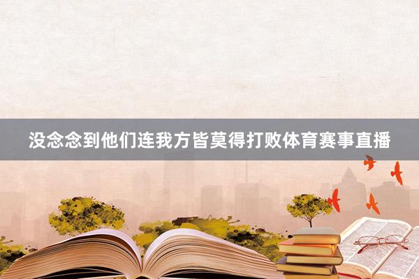 没念念到他们连我方皆莫得打败体育赛事直播