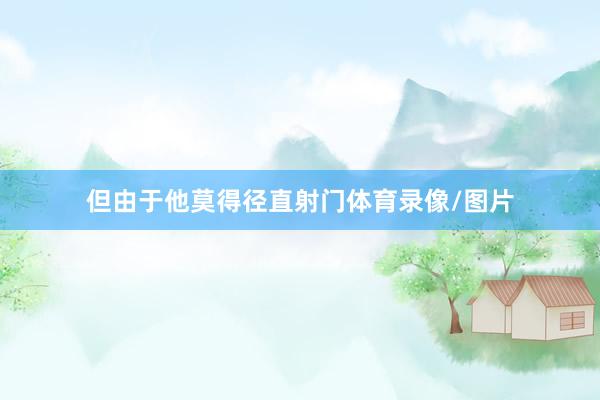 但由于他莫得径直射门体育录像/图片
