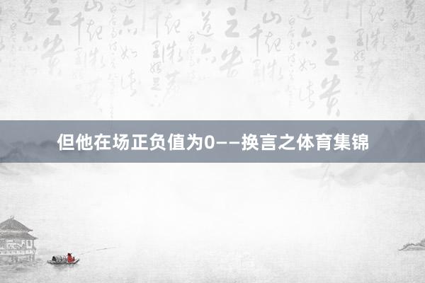 但他在场正负值为0——换言之体育集锦