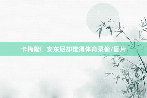 卡梅隆・安东尼却觉得体育录像/图片