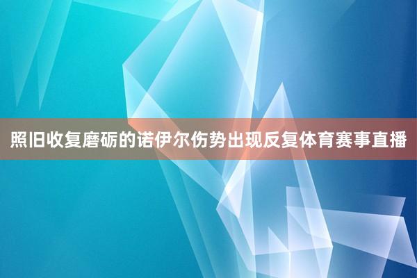 照旧收复磨砺的诺伊尔伤势出现反复体育赛事直播