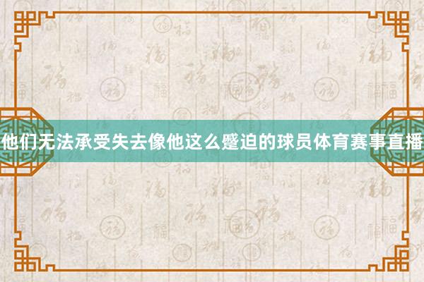 他们无法承受失去像他这么蹙迫的球员体育赛事直播