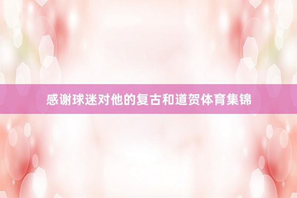 感谢球迷对他的复古和道贺体育集锦