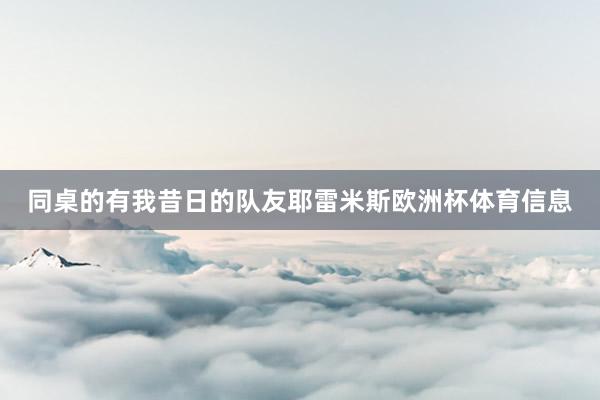 同桌的有我昔日的队友耶雷米斯欧洲杯体育信息