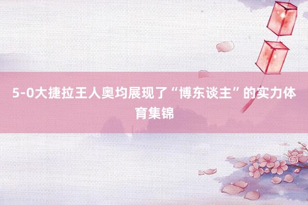 5-0大捷拉王人奥均展现了“博东谈主”的实力体育集锦