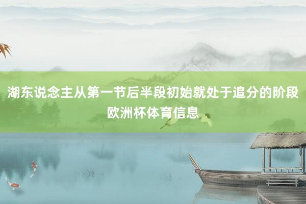 湖东说念主从第一节后半段初始就处于追分的阶段欧洲杯体育信息