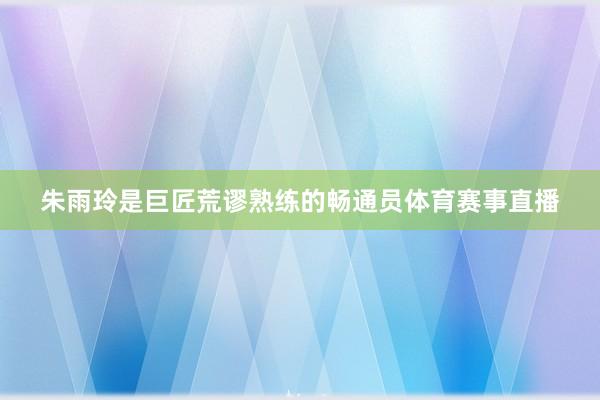 朱雨玲是巨匠荒谬熟练的畅通员体育赛事直播