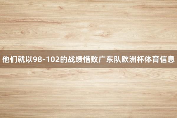 他们就以98-102的战绩惜败广东队欧洲杯体育信息