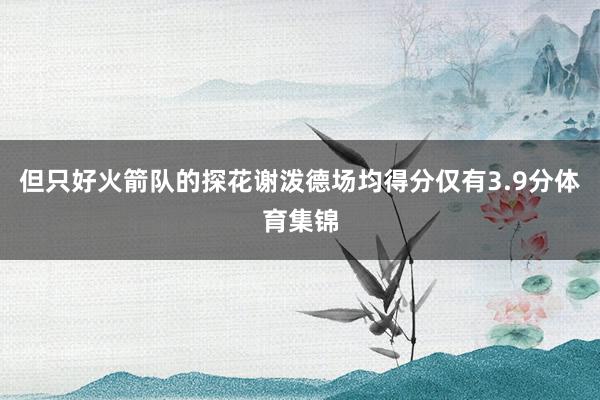 但只好火箭队的探花谢泼德场均得分仅有3.9分体育集锦