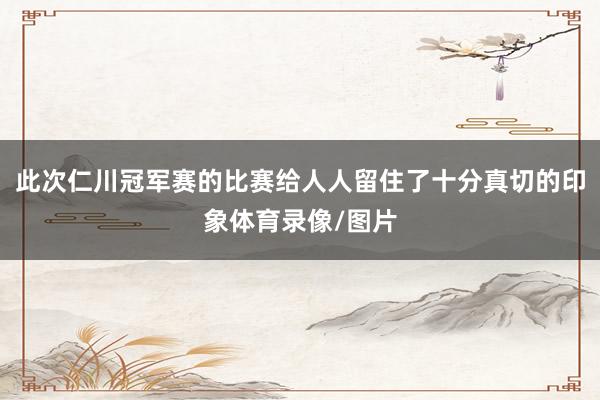 此次仁川冠军赛的比赛给人人留住了十分真切的印象体育录像/图片