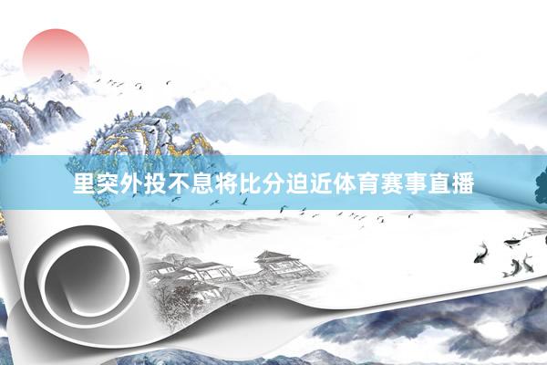 里突外投不息将比分迫近体育赛事直播
