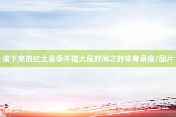接下来的红土赛季不错大展时间之时体育录像/图片