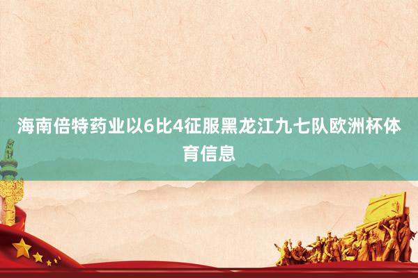 海南倍特药业以6比4征服黑龙江九七队欧洲杯体育信息