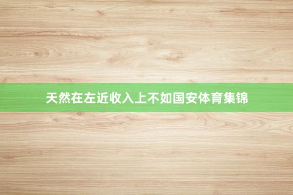 天然在左近收入上不如国安体育集锦