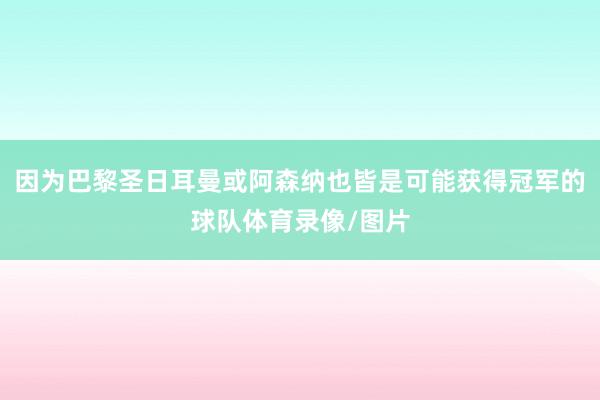 因为巴黎圣日耳曼或阿森纳也皆是可能获得冠军的球队体育录像/图片