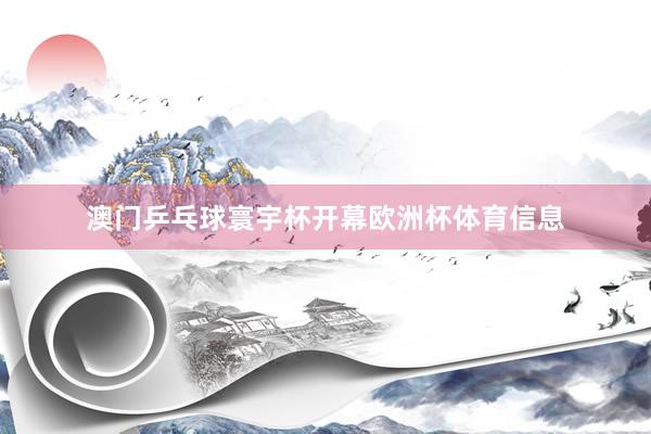 澳门乒乓球寰宇杯开幕欧洲杯体育信息