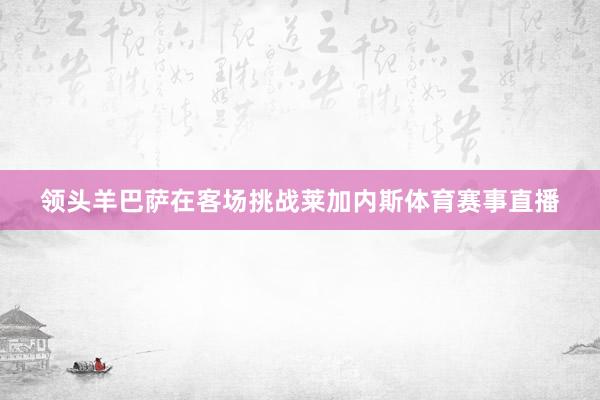 领头羊巴萨在客场挑战莱加内斯体育赛事直播