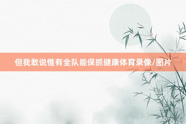 但我敢说惟有全队能保抓健康体育录像/图片