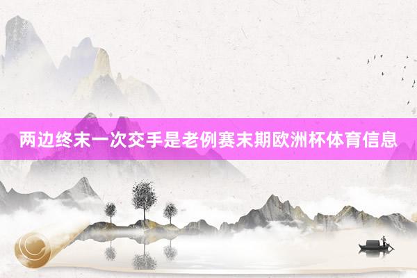 两边终末一次交手是老例赛末期欧洲杯体育信息
