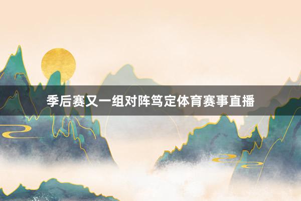 季后赛又一组对阵笃定体育赛事直播