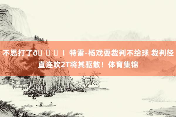 不思打了😂！特雷-杨戏耍裁判不给球 裁判径直连吹2T将其驱散！体育集锦