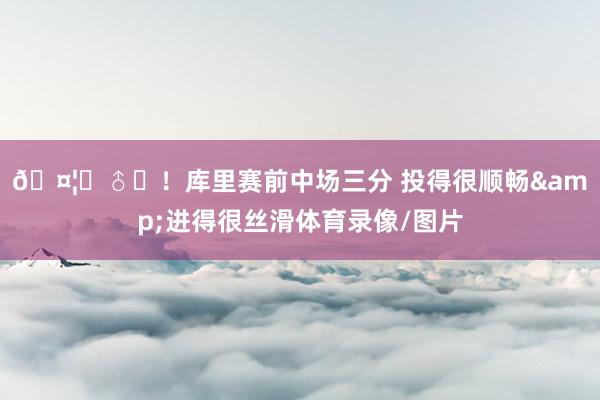 🤦‍♂️！库里赛前中场三分 投得很顺畅&进得很丝滑体育录像/图片