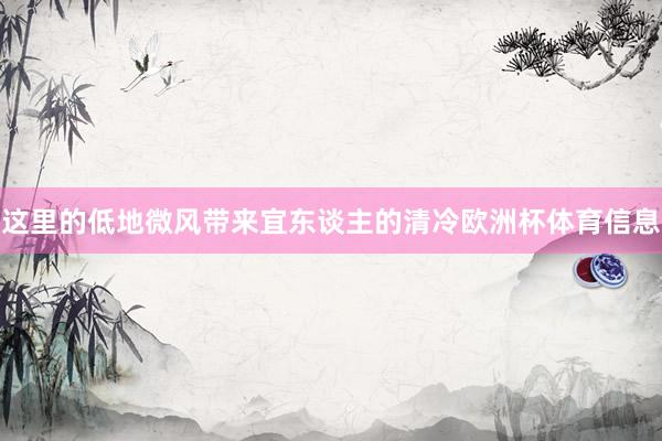 这里的低地微风带来宜东谈主的清冷欧洲杯体育信息