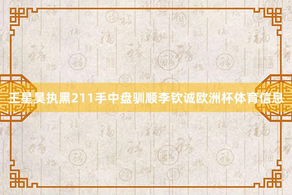 王星昊执黑211手中盘驯顺李钦诚欧洲杯体育信息