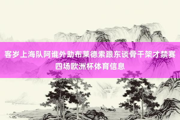 客岁上海队阿谁外助布莱德索跟东谈骨干架才禁赛四场欧洲杯体育信息