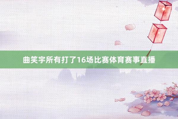 曲笑宇所有打了16场比赛体育赛事直播