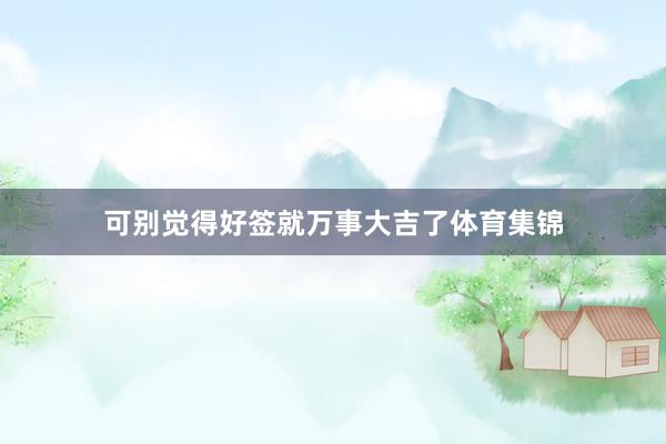 可别觉得好签就万事大吉了体育集锦