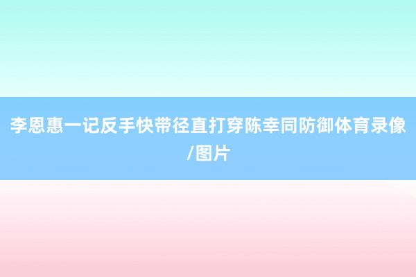 李恩惠一记反手快带径直打穿陈幸同防御体育录像/图片