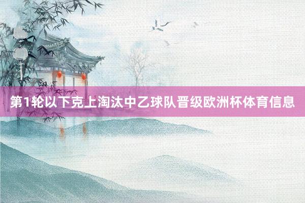 第1轮以下克上淘汰中乙球队晋级欧洲杯体育信息