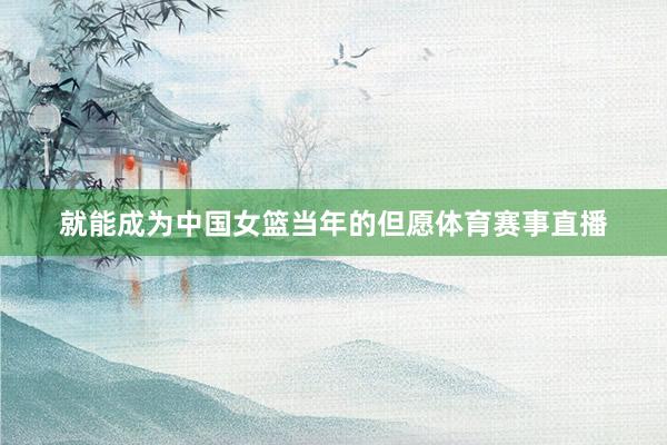 就能成为中国女篮当年的但愿体育赛事直播