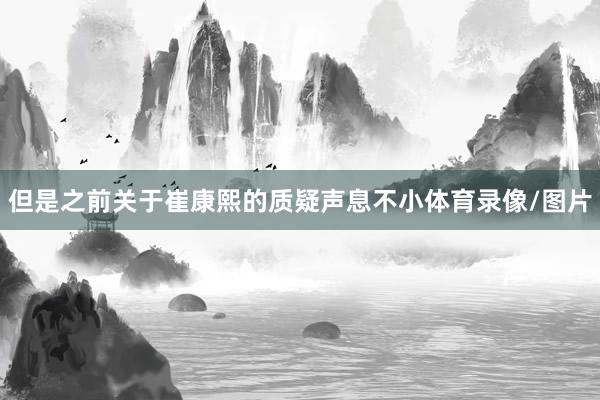 但是之前关于崔康熙的质疑声息不小体育录像/图片