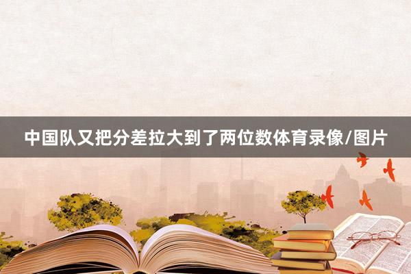 中国队又把分差拉大到了两位数体育录像/图片