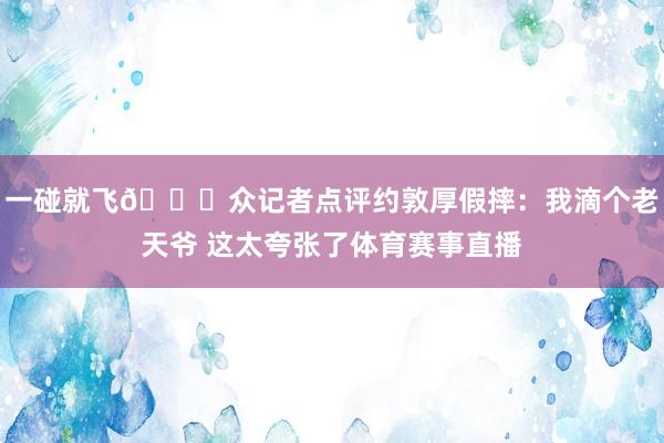 一碰就飞😂众记者点评约敦厚假摔：我滴个老天爷 这太夸张了体育赛事直播