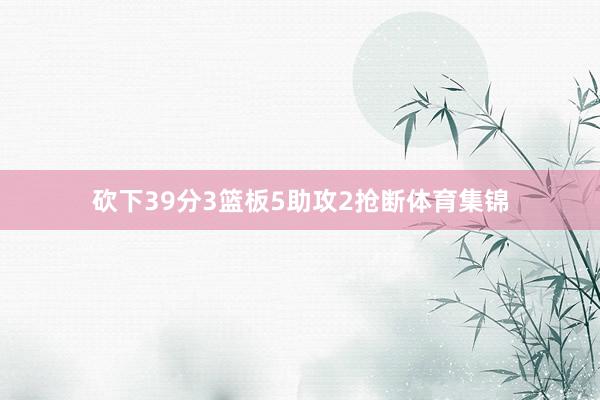 砍下39分3篮板5助攻2抢断体育集锦