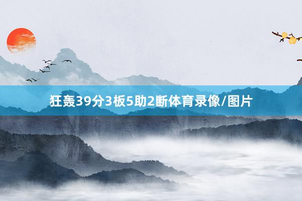 狂轰39分3板5助2断体育录像/图片