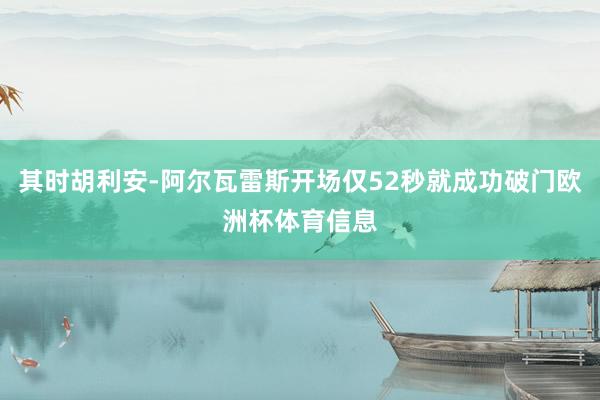 其时胡利安-阿尔瓦雷斯开场仅52秒就成功破门欧洲杯体育信息